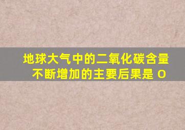 地球大气中的二氧化碳含量不断增加的主要后果是 O